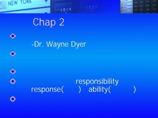 Chap 2：何謂責任？
把責任往別人身上推，等於將力量拱手
讓人-Dr. Wayne Dyer
你當然不必為所有的事情負責，但是你
必須對你對這些事情的看法與反應負責
責任的意義是，做出好的回應
責任在英文裡拼做responsibility，其中蘊
含著response(回答)和ability(靈巧性)
承認錯誤的人，擁有力量
 
