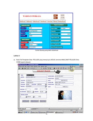 WARISAN PERKASA




                              Contoh Borang yang telah diubahsuai


Latihan 3

a)   Buka Fail Pangkalan Data PELAJAR yang mempunyai JADUAL bernama MAKLUMAT PELAJAR. Bina
     FORM seperti dibawah:




                                              14
 