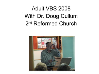 Adult VBS 2008 With Dr. Doug Cullum 2 nd  Reformed Church 