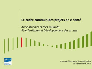Le cadre commun des projets de e-santé
Anne Monnier et Inès YABRAM
Pôle Territoires et Développement des usages
Journée Nationale des Industriels
30 septembre 2015
 