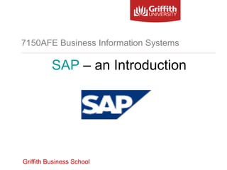 Griffith Business School
7150AFE Business Information Systems
SAP – an Introduction
 