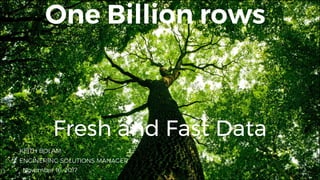 One Billion rows
Fresh and Fast Data
November 16, 2017
KEITH BOLAM
ENGINERING SOLUTIONS MANAGER
 