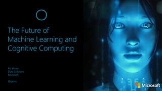 The Future of
Machine Learning and
Cognitive Computing
Ric Howe
Data Solutions
Microsoft
@ijanric
 