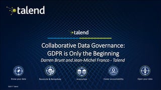 1
©2017 Talend
Collaborative Data Governance:
GDPR is Only the Beginning
Darren Brunt and Jean-Michel Franco - Talend
Know your data Reconcile & Remediate Foster accountability Open your dataAnonymize
 
