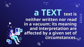 a TEXT text is
neither written nor read
in a vacuum; its meaning
and interpretation are
affected by a given set of
circumstances.
 