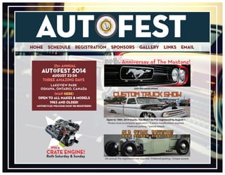 AUT FESTHOME SCHEDULE REGISTRATION SPONSORS GALLERY EMAILLINKS
Lakeview park
oshawa, ontario, canada
AUT FEST 2014
21st ANNUAL
August 22-24
THree amazing days
(MAP HERE)
open to all makes & models
1983 and older!
Motorcyles Welcome (must be registered)
50th.Anniversay of The Mustang!
CUSTOM TRUCK SHOW
5th annual: Pre-registration not required / Preferred parking / Unique awards
Open to 1984. 2014 trucks. You MUST be Pre-registered by August 1
Photos must accompany application / 3 major modifications required.
Preferred parking / Special awards
Join the celebration!
Win a
CRATE ENGINE!
Both Saturday & Sunday
OLD SKOOL REUNION
 