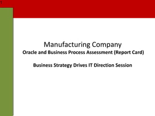 Manufacturing Company
Oracle and Business Process Assessment (Report Card)
Business Strategy Drives IT Direction Session
1
 