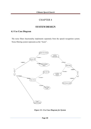 Ultimate Speech Search
Page 48
CHAPTER 4
SYSTEM DESIGN
4.1 Use Case Diagram
The noise filters functionality implements separately from the speech recognition system.
Noise filtering system represents as the “Actor”.
Figure 14 : Use Case Diagram for System
 