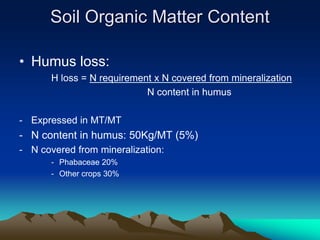 • Humus loss:
H loss = N requirement x N covered from mineralization
N content in humus
- Expressed in MT/MT
- N content in humus: 50Kg/MT (5%)
- N covered from mineralization:
- Phabaceae 20%
- Other crops 30%
Soil Organic Matter Content
 