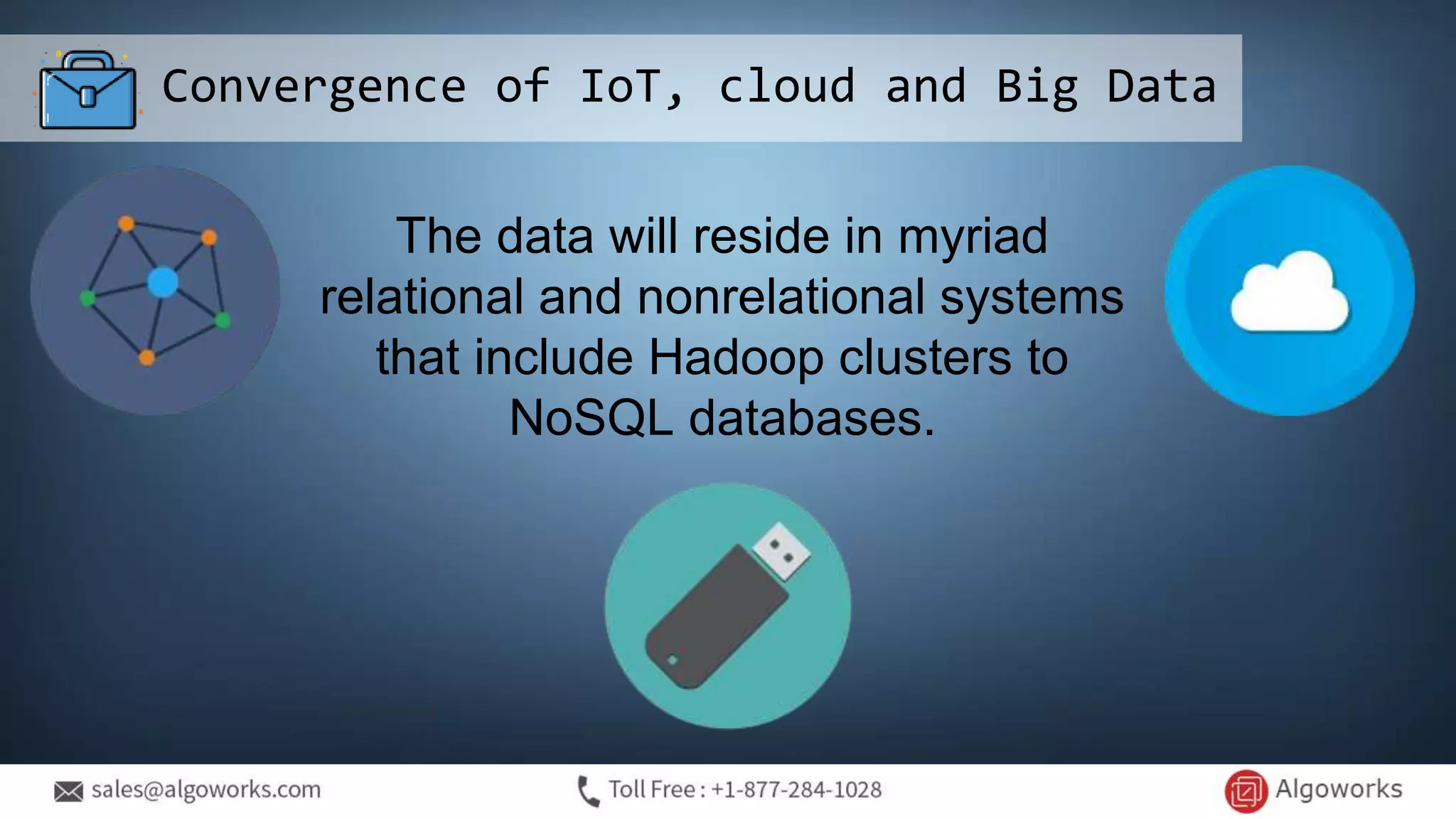 Convergence of IoT, cloud and Big Data
The data will reside in myriad
relational and nonrelational systems
that include Hadoop clusters to
NoSQL databases.
 