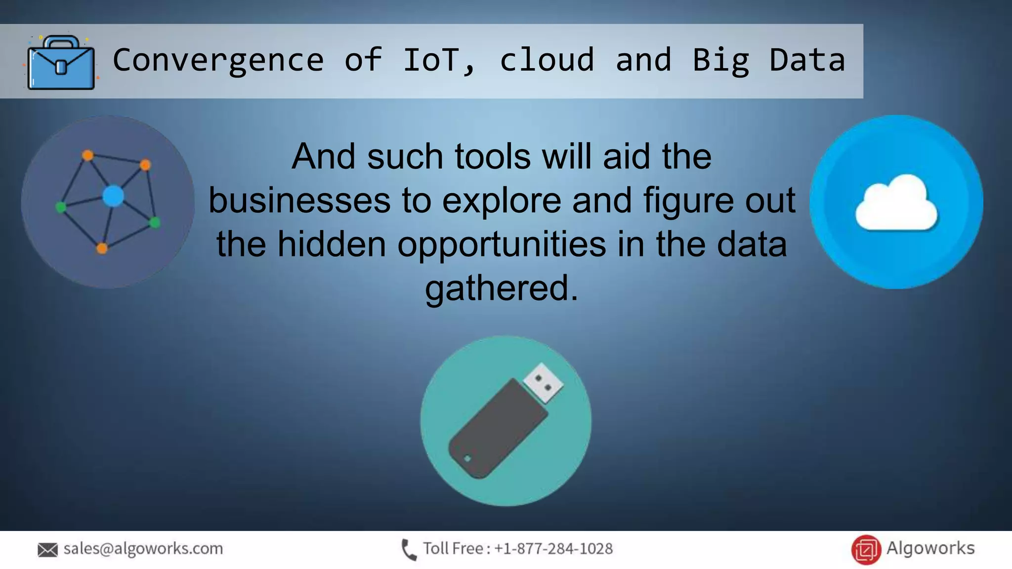 Convergence of IoT, cloud and Big Data
And such tools will aid the
businesses to explore and figure out
the hidden opportunities in the data
gathered.
 
