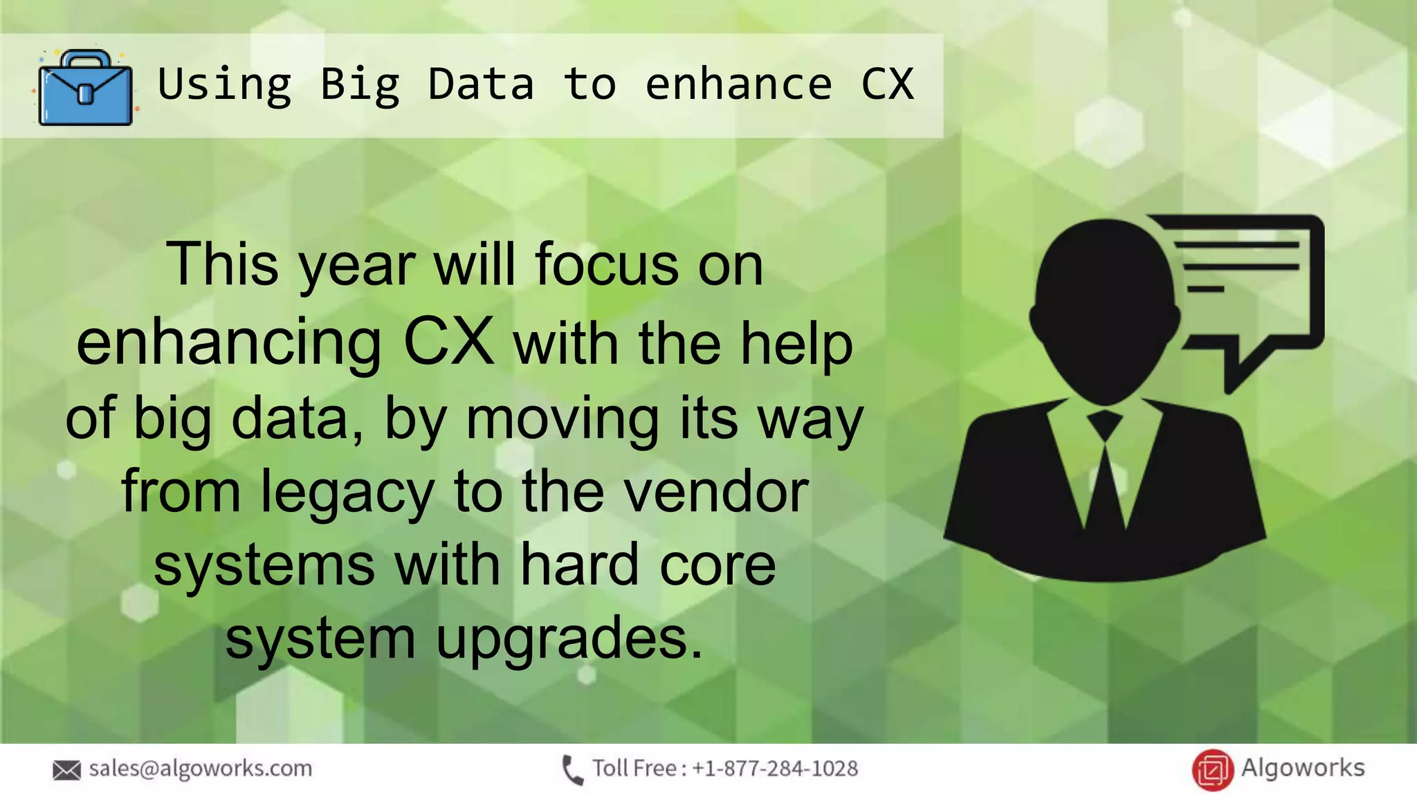 Using Big Data to enhance CX
This year will focus on
enhancing CX with the help
of big data, by moving its way
from legacy to the vendor
systems with hard core
system upgrades.
 