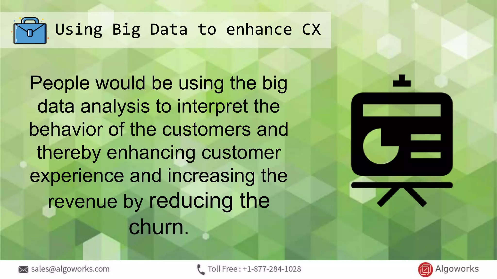 Using Big Data to enhance CX
People would be using the big
data analysis to interpret the
behavior of the customers and
thereby enhancing customer
experience and increasing the
revenue by reducing the
churn.
 