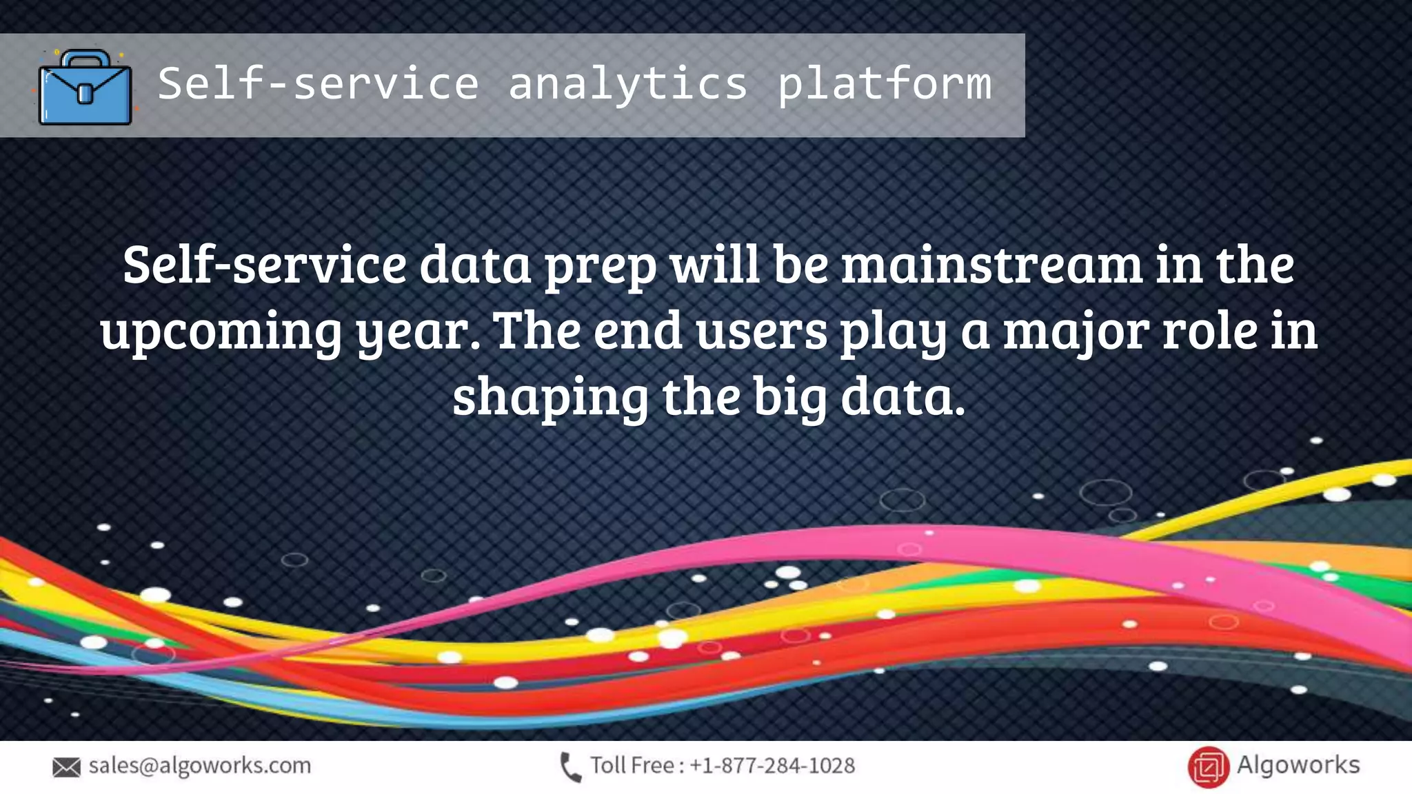 Self-service analytics platform
Self-service data prep will be mainstream in the
upcoming year. The end users play a major role in
shaping the big data.
 