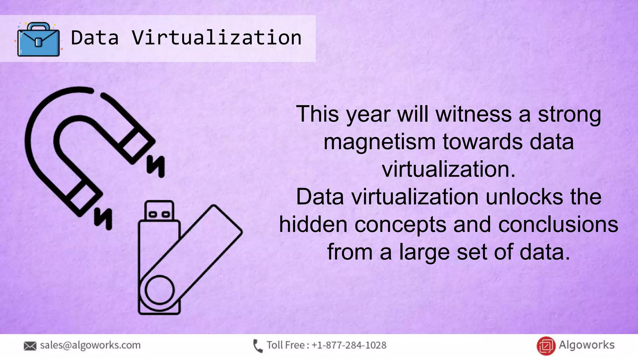 Data Virtualization
This year will witness a strong
magnetism towards data
virtualization.
Data virtualization unlocks the
hidden concepts and conclusions
from a large set of data.
 