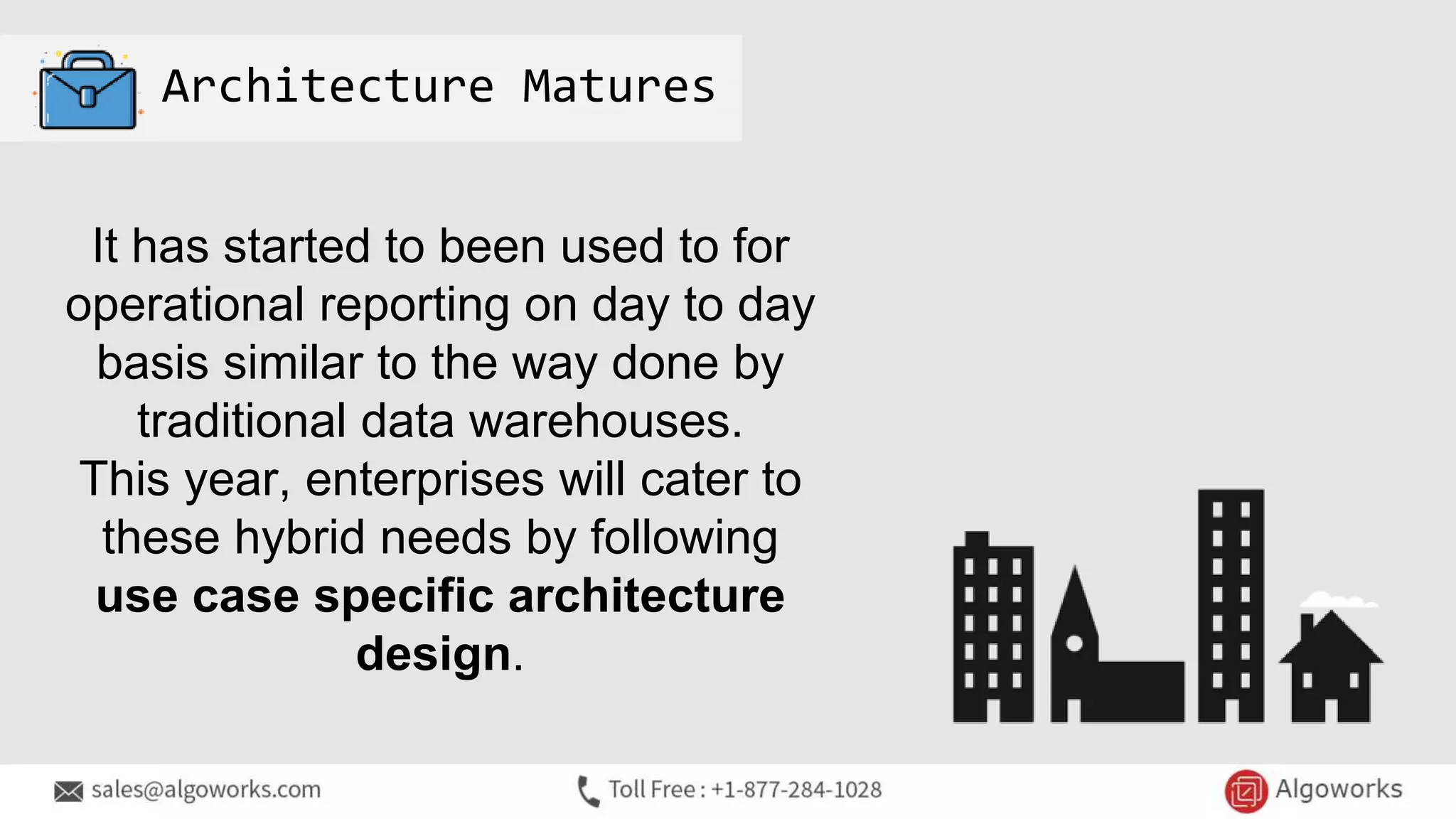 Architecture Matures
It has started to been used to for
operational reporting on day to day
basis similar to the way done by
traditional data warehouses.
This year, enterprises will cater to
these hybrid needs by following
use case specific architecture
design.
 