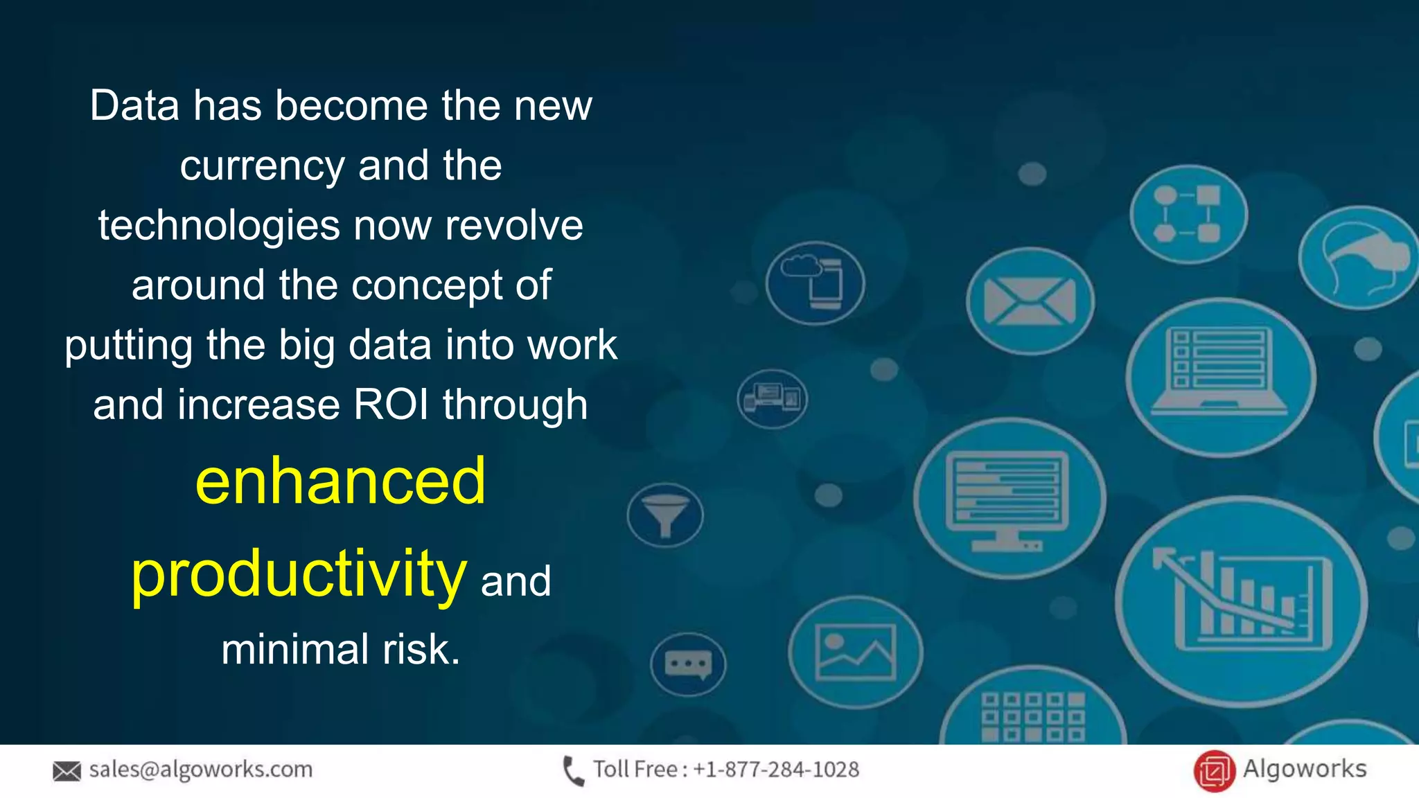 Data has become the new
currency and the
technologies now revolve
around the concept of
putting the big data into work
and increase ROI through
enhanced
productivity and
minimal risk.
 
