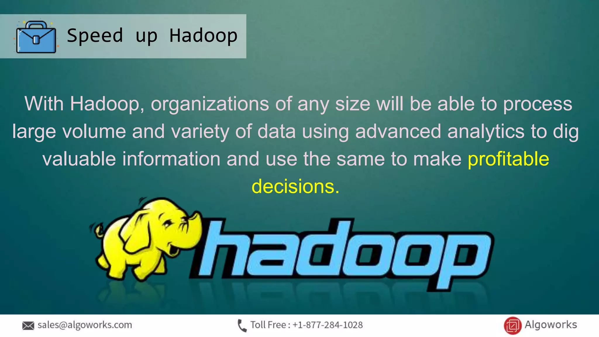 With Hadoop, organizations of any size will be able to process
large volume and variety of data using advanced analytics to dig
valuable information and use the same to make profitable
decisions.
Speed up Hadoop
 