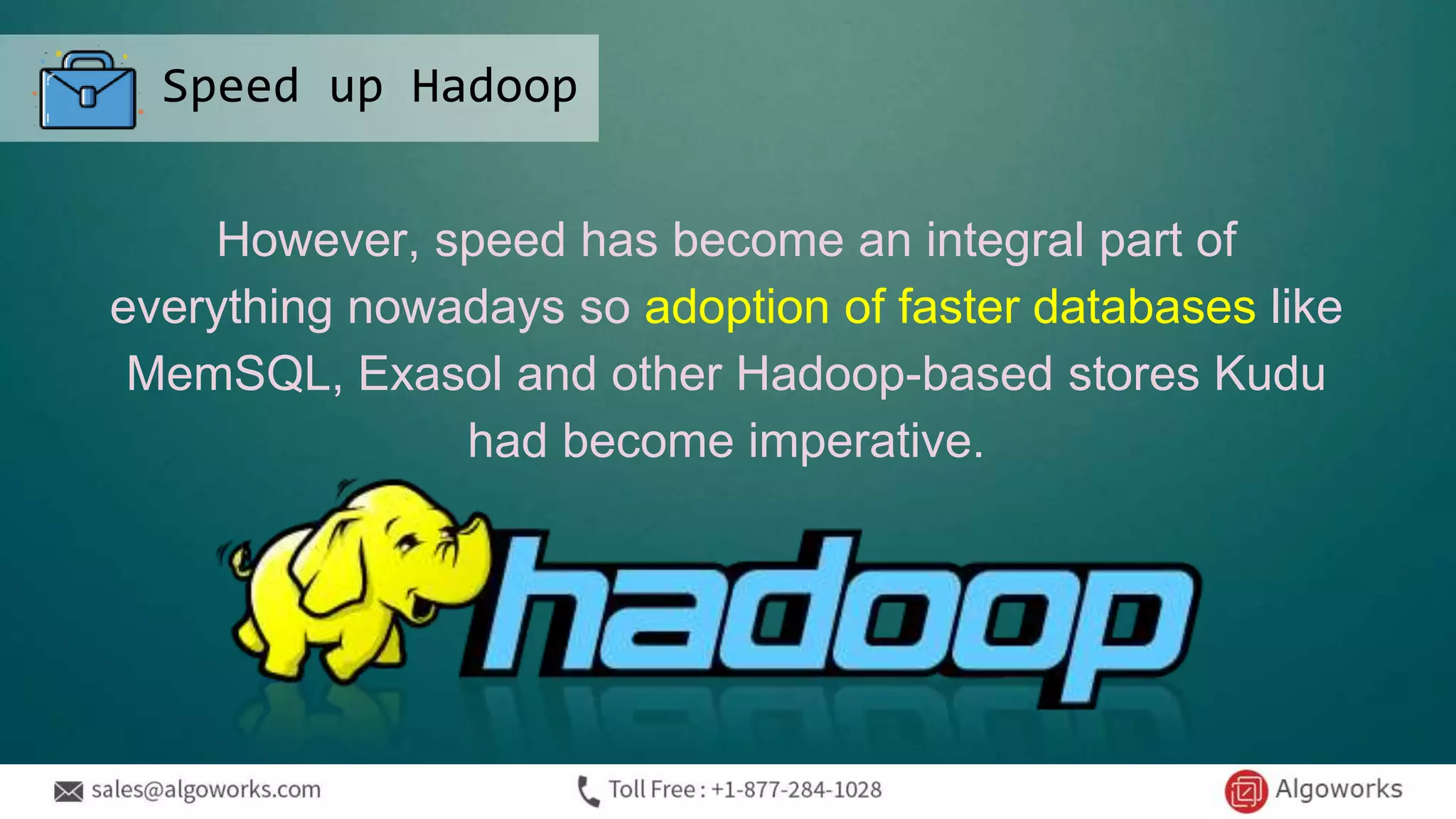 However, speed has become an integral part of
everything nowadays so adoption of faster databases like
MemSQL, Exasol and other Hadoop-based stores Kudu
had become imperative.
Speed up Hadoop
 