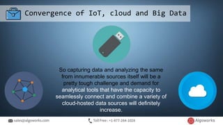 Convergence of IoT, cloud and Big Data
And such tools will aid the
businesses to explore and figure out
the hidden opportu...