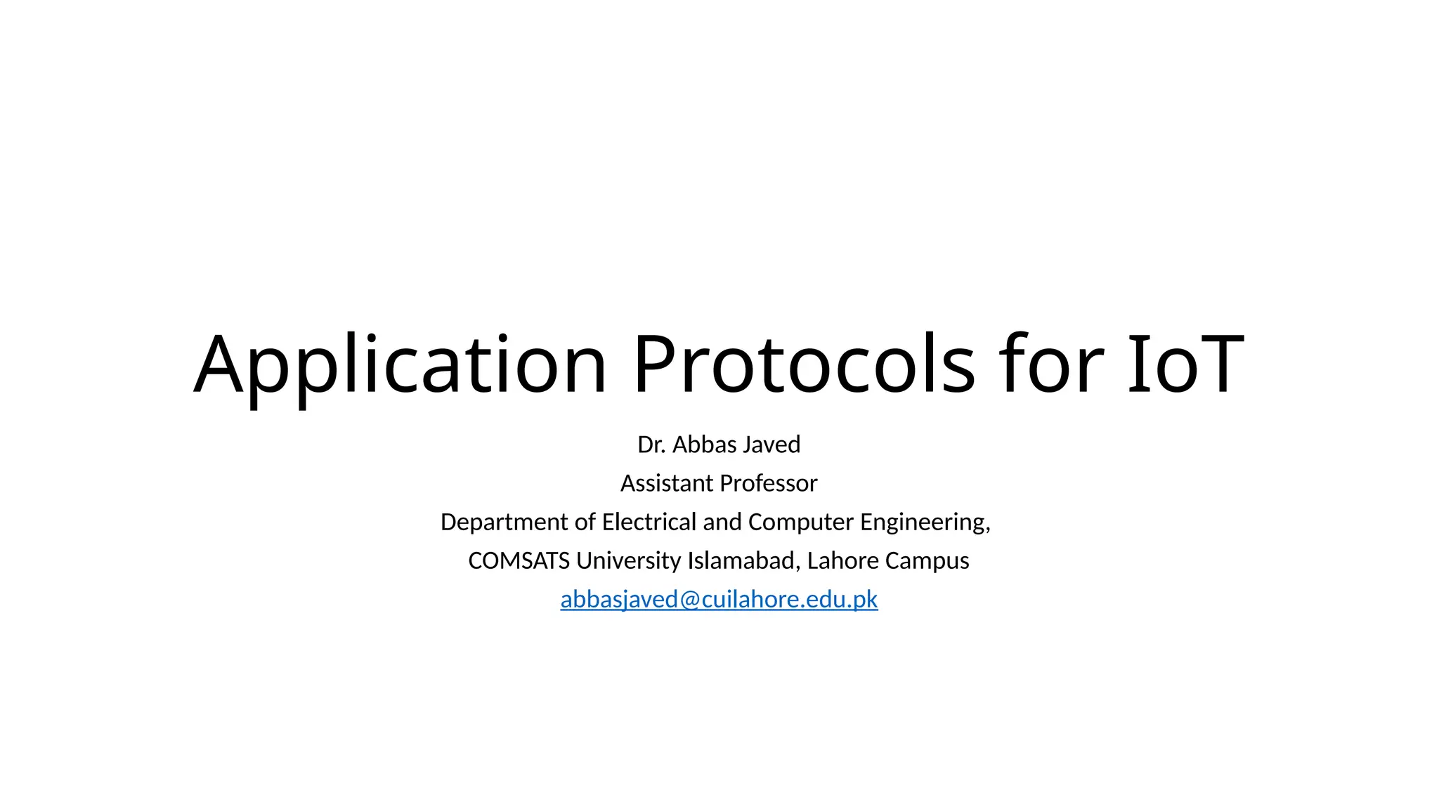 Application Protocols for IoT
Dr. Abbas Javed
Assistant Professor
Department of Electrical and Computer Engineering,
COMSATS University Islamabad, Lahore Campus
abbasjaved@cuilahore.edu.pk
 
