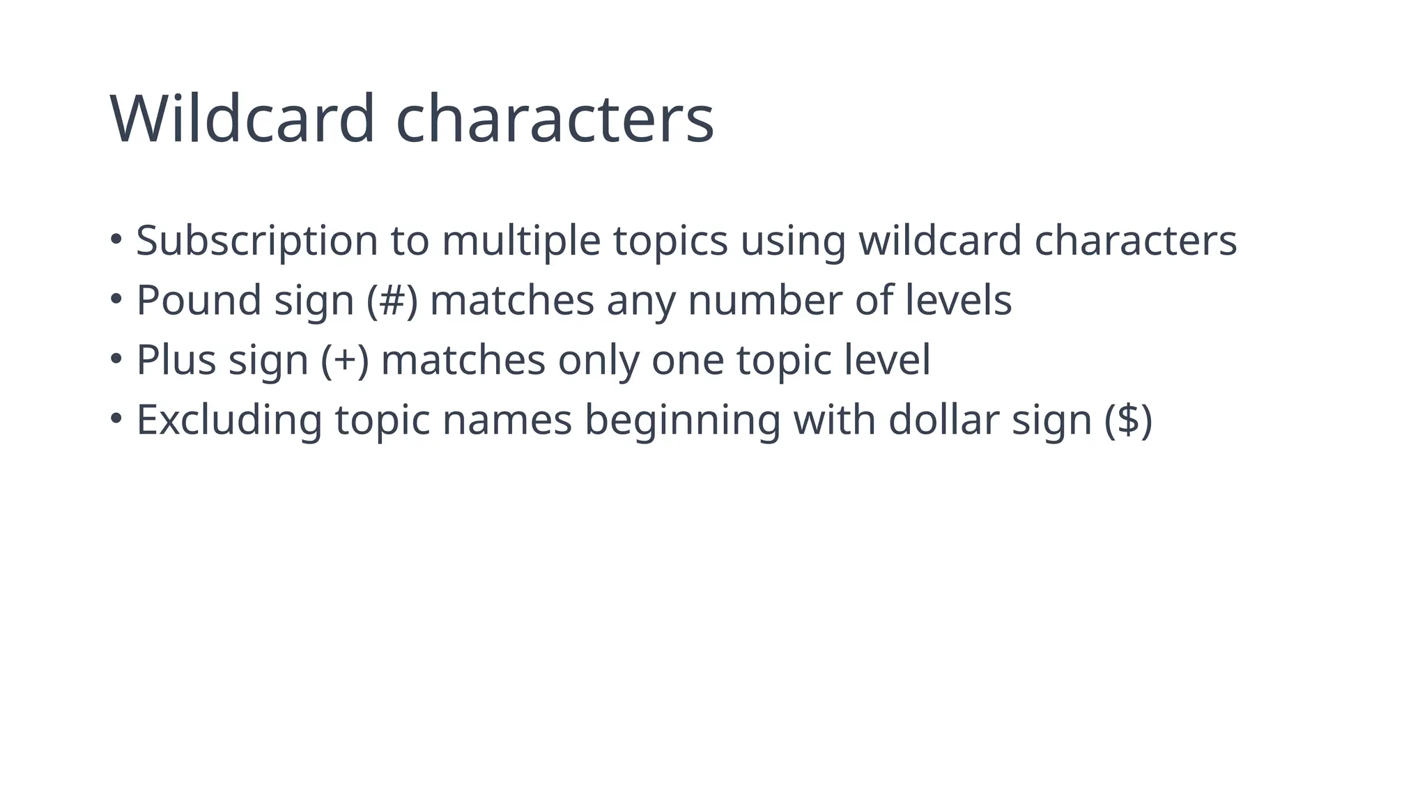Wildcard characters
• Subscription to multiple topics using wildcard characters
• Pound sign (#) matches any number of levels
• Plus sign (+) matches only one topic level
• Excluding topic names beginning with dollar sign ($)
 