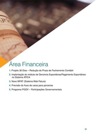 31
1. Projeto 30 Dias – Redução do Prazo de Fechamento Contábil
2. Implantação do módulo de Denúncia Espontânea/Pagamento Espontâneo
no Sistema ATICA
3. Novo WFAT (Sistema Web Fatura)
4. Previsão do ﬂuxo de caixa para parcerias
5. Programa PGOV – Participações Governamentais
Área Financeira
 