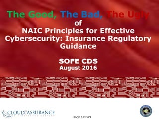 ©2016 HISPI
The Good, The Bad, The Ugly
of
NAIC Principles for Effective
Cybersecurity: Insurance Regulatory
Guidance
SOFE CDS
August 2016
 