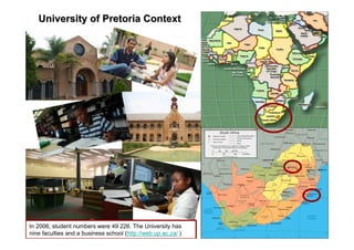 University of Pretoria Context
University of Pretoria Context
In 2006, student numbers were 49 226. The University has
nine faculties and a business school (http://web.up.ac.za/ )
 