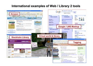 International examples of Web / Library 2 tools
International examples of Web / Library 2 tools
Amazon
Stockholm Library
Google / LMS Mashup
Virtual world & library
Tagging
 