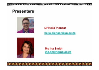 Presenters
Presenters
Dr Heila Pienaar
heila.pienaar@up.ac.za
Ms Ina Smith
ina.smith@up.ac.za
 