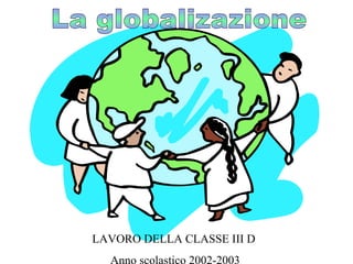 La globalizazione LAVORO DELLA CLASSE III D  Anno scolastico 2002-2003 