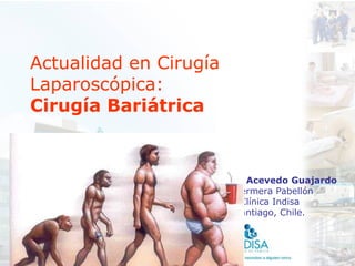 Actualidad en Cirugía
Laparoscópica:
Cirugía Bariátrica



                   Daniela Acevedo Guajardo
                      Enfermera Pabellón
                         Clínica Indisa
                        Santiago, Chile.
 