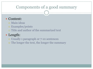 Components of a good summary
 Content:
 Main ideas
 Examples/points
 Title and author of the summarized text
 Length:
 Usually 1 paragraph or 7-10 sentences
 The longer the text, the longer the summary
 
