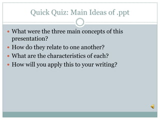 Quick Quiz: Main Ideas of .ppt
 What were the three main concepts of this
presentation?
 How do they relate to one another?
 What are the characteristics of each?
 How will you apply this to your writing?
 