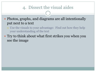 4. Dissect the visual aides
 Photos, graphs, and diagrams are all intentionally
put next to a text
 Use the visuals to your advantage: Find out how they help
your understanding of the text
 Try to think about what first strikes you when you
see the image
 