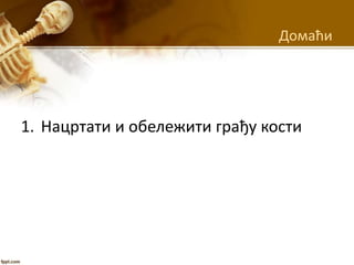 Домаћи
1. Нацртати и обележити грађу кости
 