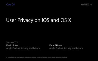 © 2014 Apple Inc. All rights reserved. Redistribution or public display not permitted without written permission from Apple.
#WWDC14
User Privacy on iOS and OS X
Session 715
David Stites
Apple Product Security and Privacy
Core OS
!
Katie Skinner
Apple Product Security and Privacy
 