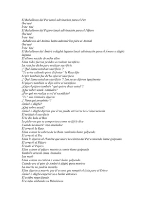 El Babaláwos del Pez lanzó adivinación para el Pez
Òsé tété
Ìretè tété
El Babaláwos del Pájaro lanzó adivinación para el Pájaro
Òsé tété
Ìretè tété
 Babaláwos del Animal lanzo adivinación para el Animal
Òsé tété
Ìretè tété
El Babaláwos del Àmùrè o dàgbà lagarto lanzó adivinación para el Àmure o dágbà
lagarto
El último nacido de todos ellos
Ellos todos fueron pedidos a realizar sacrificio
La rata fue dicho para realizar sacrificio
¿' Qué llama usted un sacrificio '?
' Yo estoy saliendo para disfrutar ' la Rata dijo
El pez también fue dicho ofrecer sacrificio
¿' Qué llama usted un sacrificio '? Los peces dijeron igualmente
El pájaro también se dijo sobre el sacrificio
¿Dijo el pájaro también ' qué quiere decir usted '?
¿Qué sobre usted, Animales?
¿Por qué no realiza usted el sacrificio?
' Yo ', los Animales dijeron
¿' Para qué propósito '?
Àmùrè o dàgbà?
¿Qué sobre usted?
Àmùrè o dàgbà dijeron que él no puede atreverse las consecuencias
Él realizó el sacrificio
Él le dio kola al Ikin
Le pidieron que se comportara como su Ifá le dice
Cuando la muerte vino alrededor
Él arrestó la Rata
Ellos usaron la cabeza de la Rata comiendo ñame golpeado
Él arrestó el Pez
Ellos le dijeron al Hombre que usara la cabeza del Pez comiendo ñame golpeado
Él arrestó el Pájaro
Él mató el Pájaro
Ellos usaron el pájaro muerto a comer ñame golpeado
También arrestó otros Animales
Los mató
Ellos usaron su cabeza a comer ñame golpeado
Cuando era el giro de Àmùrè ò dàgbà para morirse
La muerte no podría matarlo
Ellos dijeron a muerte que él es uno que rompió el kola para el Eríwo
Àmùrè ò dàgbà empezaron a bailar entonces
Él estaba regocijando
Él estaba alabando su Babaláwos
 
