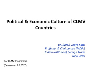 Political & Economic Culture of CLMV
Countries
Dr. (Mrs.) Vijaya Katti
Professor & Chairperson (MDPs)
Indian Institute of Foreign Trade
New Delhi
For CLMV Programme
(Session on 9.5.2017)
 