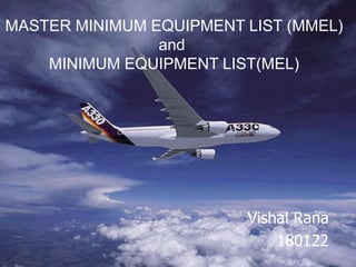 MASTER MINIMUM EQUIPMENT LIST (MMEL)
and
MINIMUM EQUIPMENT LIST(MEL)
Vishal Rana
180122
 