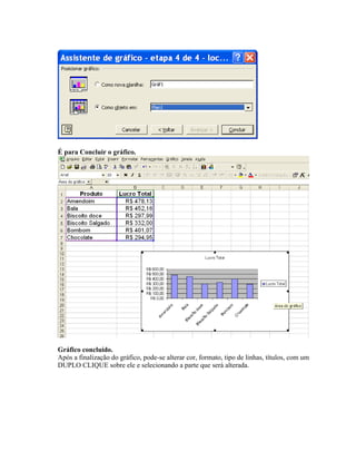 É para Concluir o gráfico.




Gráfico concluído.
Após a finalização do gráfico, pode-se alterar cor, formato, tipo de linhas, títulos, com um
DUPLO CLIQUE sobre ele e selecionando a parte que será alterada.
 
