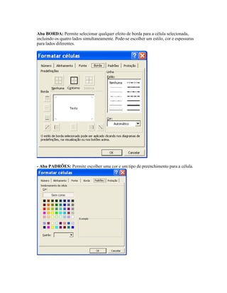 Aba BORDA: Permite selecionar qualquer efeito de borda para a célula selecionada,
incluindo os quatro lados simultaneamente. Pode-se escolher um estilo, cor e espessuras
para lados diferentes.




- Aba PADRÕES: Permite escolher uma cor e um tipo de preenchimento para a célula.
 