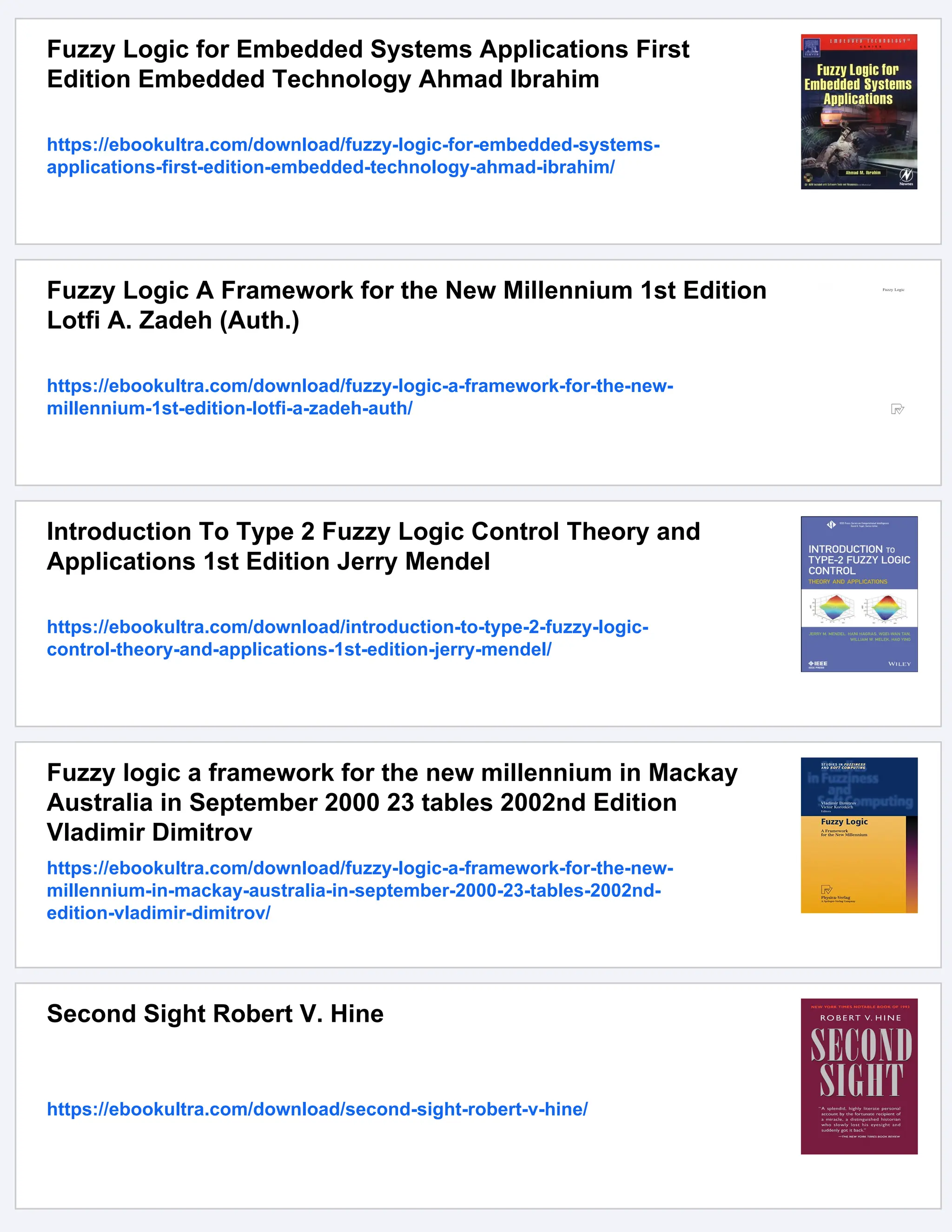 Fuzzy Logic for Embedded Systems Applications First
Edition Embedded Technology Ahmad Ibrahim
https://ebookultra.com/download/fuzzy-logic-for-embedded-systems-
applications-first-edition-embedded-technology-ahmad-ibrahim/
Fuzzy Logic A Framework for the New Millennium 1st Edition
Lotfi A. Zadeh (Auth.)
https://ebookultra.com/download/fuzzy-logic-a-framework-for-the-new-
millennium-1st-edition-lotfi-a-zadeh-auth/
Introduction To Type 2 Fuzzy Logic Control Theory and
Applications 1st Edition Jerry Mendel
https://ebookultra.com/download/introduction-to-type-2-fuzzy-logic-
control-theory-and-applications-1st-edition-jerry-mendel/
Fuzzy logic a framework for the new millennium in Mackay
Australia in September 2000 23 tables 2002nd Edition
Vladimir Dimitrov
https://ebookultra.com/download/fuzzy-logic-a-framework-for-the-new-
millennium-in-mackay-australia-in-september-2000-23-tables-2002nd-
edition-vladimir-dimitrov/
Second Sight Robert V. Hine
https://ebookultra.com/download/second-sight-robert-v-hine/
 