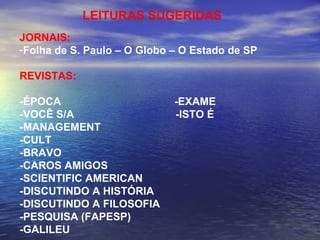 JORNAIS: Folha de S. Paulo – O Globo – O Estado de SP REVISTAS: -ÉPOCA  -EXAME -VOCÊ S/A  -ISTO É -MANAGEMENT -CULT -BRAVO -CAROS AMIGOS -SCIENTIFIC AMERICAN -DISCUTINDO A HISTÓRIA -DISCUTINDO A FILOSOFIA -PESQUISA (FAPESP) -GALILEU LEITURAS SUGERIDAS 