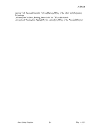 DUSD(AR)
Booz·Allen & Hamilton B-4 May 14, 1999
Georgia Tech Research Institute, Fort McPherson, Office of the Chief for Information
Technology
University of California, Berkley, Director for the Office of Research
University of Washington, Applied Physics Laboratory, Office of the Assistant Director
 