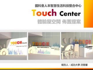 Touch Center
體驗屋空間 佈置提案
國科會人本智慧生活科技整合中心
報告人：成功大學 洪雅馨
 