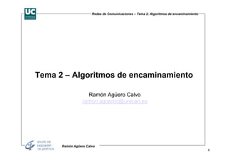 1
Redes de Comunicaciones – Tema 2: Algoritmos de encaminamiento
Ramón Agüero Calvo
Tema 2 – Algoritmos de encaminamiento
Ramón Agüero Calvo
ramon.agueroc@unican.es
 