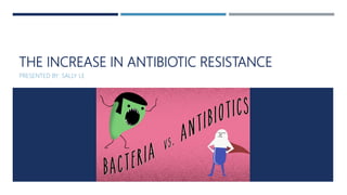 THE INCREASE IN ANTIBIOTIC RESISTANCE
PRESENTED BY: SALLY LE
 
