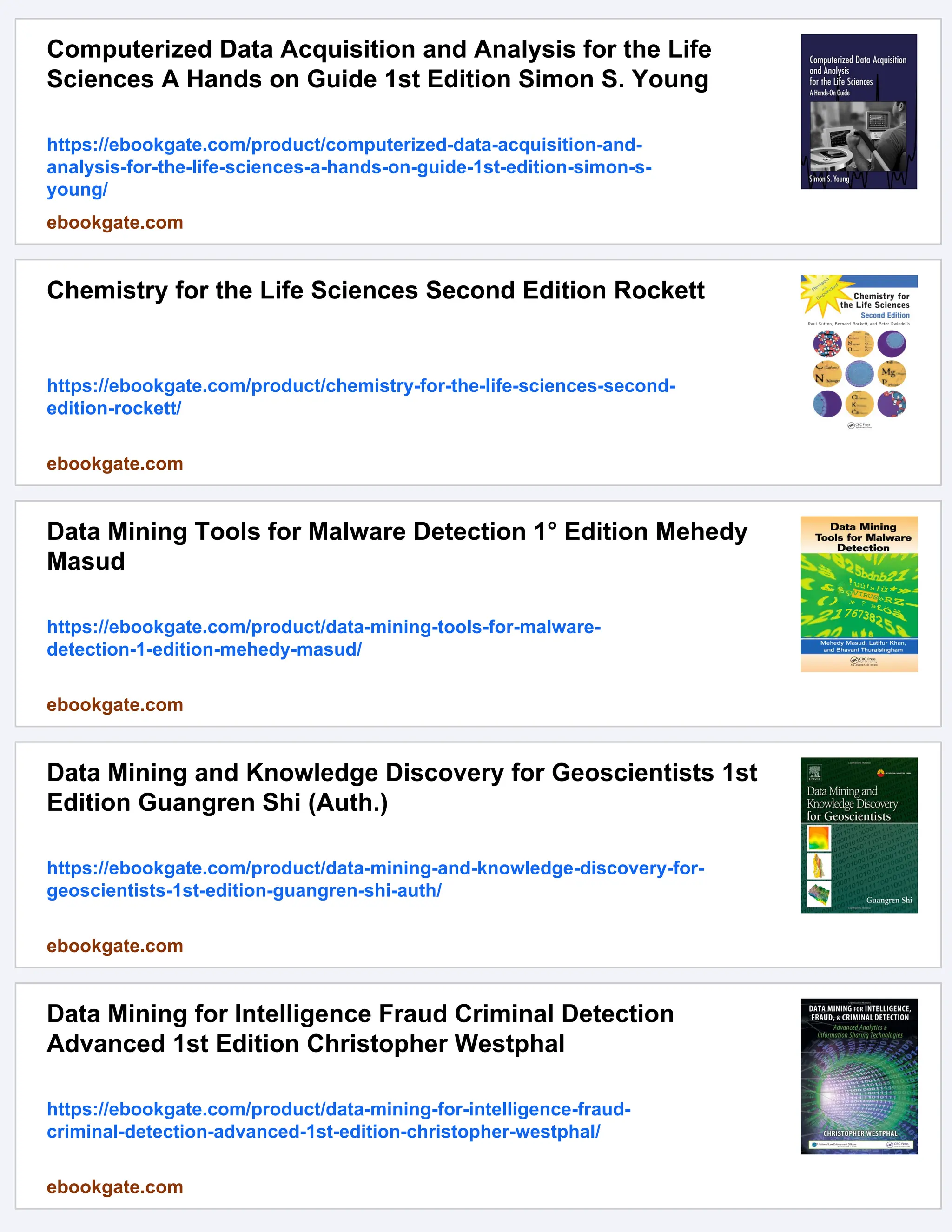 Computerized Data Acquisition and Analysis for the Life
Sciences A Hands on Guide 1st Edition Simon S. Young
https://ebookgate.com/product/computerized-data-acquisition-and-
analysis-for-the-life-sciences-a-hands-on-guide-1st-edition-simon-s-
young/
ebookgate.com
Chemistry for the Life Sciences Second Edition Rockett
https://ebookgate.com/product/chemistry-for-the-life-sciences-second-
edition-rockett/
ebookgate.com
Data Mining Tools for Malware Detection 1° Edition Mehedy
Masud
https://ebookgate.com/product/data-mining-tools-for-malware-
detection-1-edition-mehedy-masud/
ebookgate.com
Data Mining and Knowledge Discovery for Geoscientists 1st
Edition Guangren Shi (Auth.)
https://ebookgate.com/product/data-mining-and-knowledge-discovery-for-
geoscientists-1st-edition-guangren-shi-auth/
ebookgate.com
Data Mining for Intelligence Fraud Criminal Detection
Advanced 1st Edition Christopher Westphal
https://ebookgate.com/product/data-mining-for-intelligence-fraud-
criminal-detection-advanced-1st-edition-christopher-westphal/
ebookgate.com
 